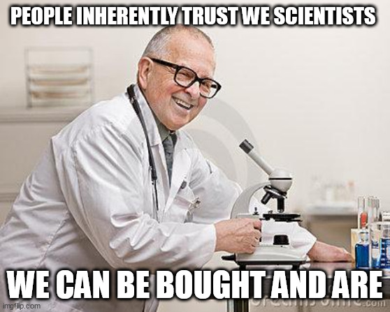 punny scientist | PEOPLE INHERENTLY TRUST WE SCIENTISTS; WE CAN BE BOUGHT AND ARE | image tagged in punny scientist | made w/ Imgflip meme maker