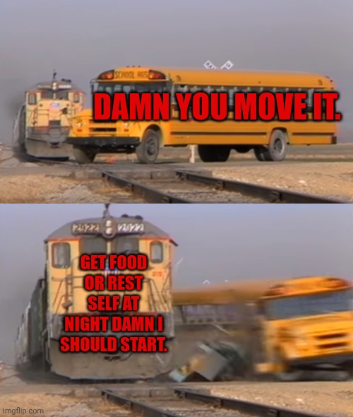 Get Sleep More | DAMN YOU MOVE IT. GET FOOD OR REST SELF AT NIGHT DAMN I SHOULD START. | image tagged in a train hitting a school bus | made w/ Imgflip meme maker