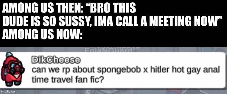 This happened a few days ago actually | AMONG US THEN: “BRO THIS DUDE IS SO SUSSY, IMA CALL A MEETING NOW”
AMONG US NOW: | made w/ Imgflip meme maker