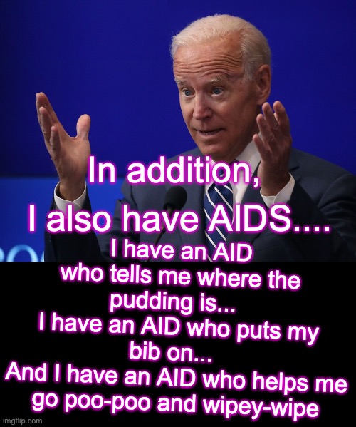 I have an AID who tells me where the pudding is...  
I have an AID who puts my bib on...  
And I have an AID who helps me go poo-poo and wipey-wipe; In addition, I also have AIDS.... | image tagged in joe biden - hands up,black box | made w/ Imgflip meme maker