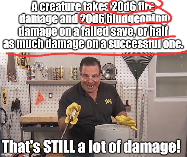 Phil Swift That's A Lotta Damage (Flex Tape/Seal) | A creature takes 20d6 fire damage and 20d6 bludgeoning damage on a failed save, or half as much damage on a successful one. That's STILL a l | image tagged in phil swift that's a lotta damage flex tape/seal | made w/ Imgflip meme maker