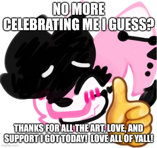 THANKS FOR TODAY! | NO MORE CELEBRATING ME I GUESS? THANKS FOR ALL THE ART, LOVE, AND SUPPORT I GOT TODAY!  LOVE ALL OF YALL! | image tagged in ehhhhh ok | made w/ Imgflip meme maker