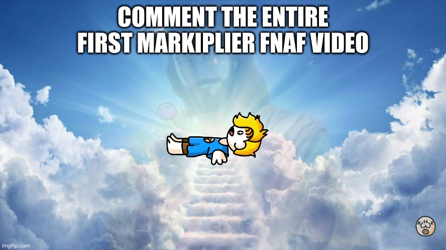 the apotheosis of Bryson | COMMENT THE ENTIRE FIRST MARKIPLIER FNAF VIDEO | image tagged in the apotheosis of bryson | made w/ Imgflip meme maker