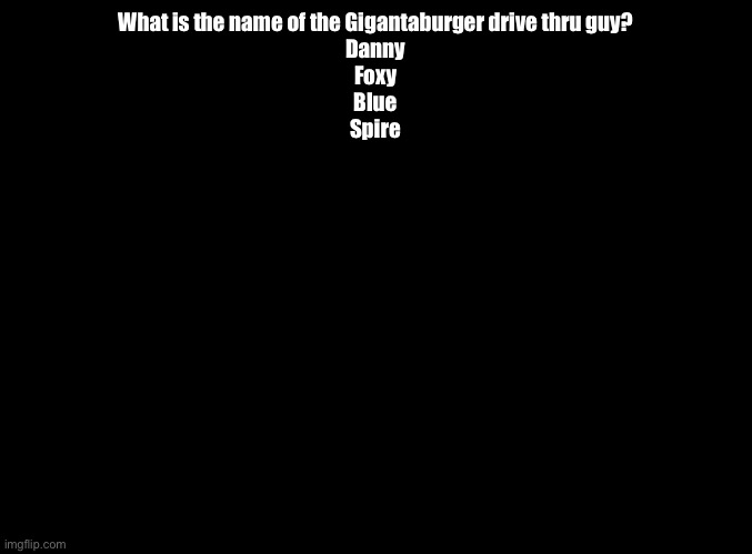 YET ANOTHER question for the Imgflip Quiz | What is the name of the Gigantaburger drive thru guy?
Danny
Foxy
Blue
Spire | image tagged in blank black,impossible quiz | made w/ Imgflip meme maker