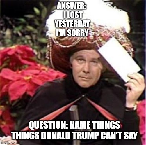 Trump Karnak | ANSWER:  
I LOST
YESTERDAY 
I'M SORRY; QUESTION: NAME THINGS THINGS DONALD TRUMP CAN'T SAY | image tagged in johnny carson karnak carnak,three thangs | made w/ Imgflip meme maker