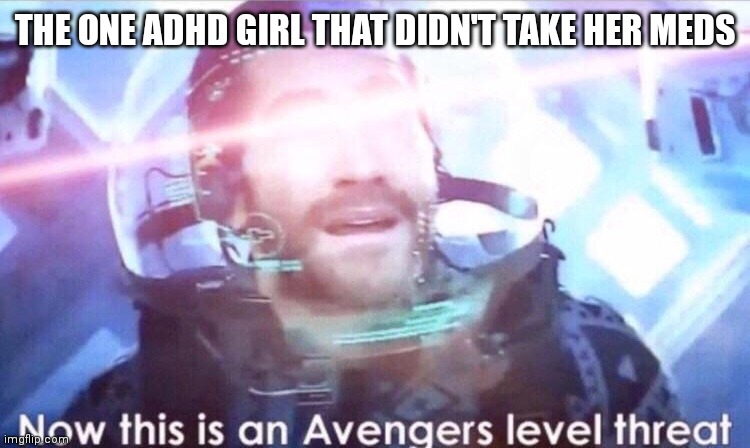 Now this is an avengers level threat | THE ONE ADHD GIRL THAT DIDN'T TAKE HER MEDS | image tagged in now this is an avengers level threat | made w/ Imgflip meme maker