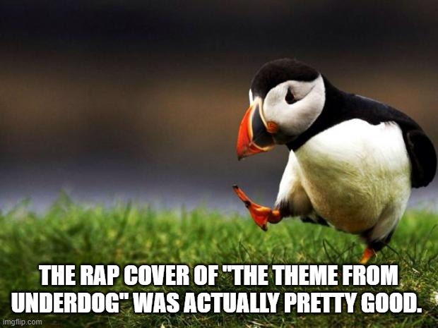 Unpopular Opinion Puffin | THE RAP COVER OF "THE THEME FROM UNDERDOG" WAS ACTUALLY PRETTY GOOD. | image tagged in memes,unpopular opinion puffin,underdog theme,cover tunes | made w/ Imgflip meme maker