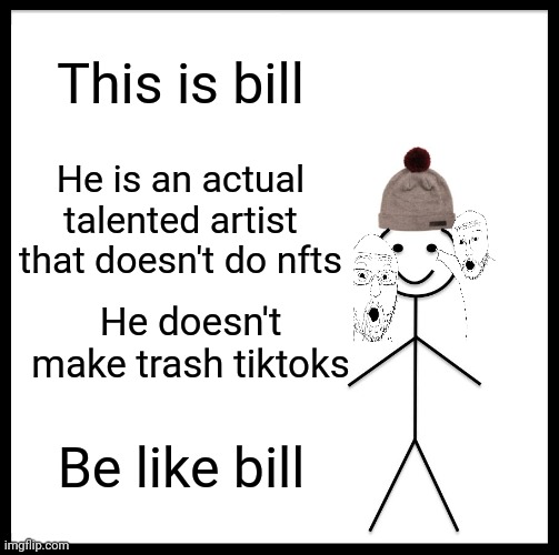 Be Like Bill | This is bill; He is an actual talented artist that doesn't do nfts; He doesn't make trash tiktoks; Be like bill | image tagged in memes,be like bill | made w/ Imgflip meme maker