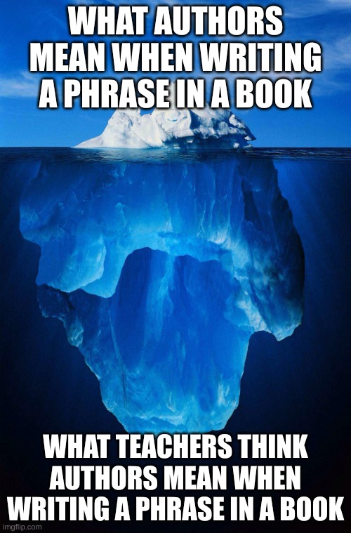 im supposed to be doing hw right now | WHAT AUTHORS MEAN WHEN WRITING A PHRASE IN A BOOK; WHAT TEACHERS THINK AUTHORS MEAN WHEN WRITING A PHRASE IN A BOOK | image tagged in iceberg | made w/ Imgflip meme maker