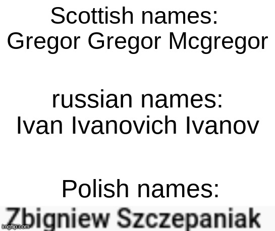 Scottish names: 
Gregor Gregor Mcgregor; russian names:
Ivan Ivanovich Ivanov; Polish names: | image tagged in blank white template | made w/ Imgflip meme maker