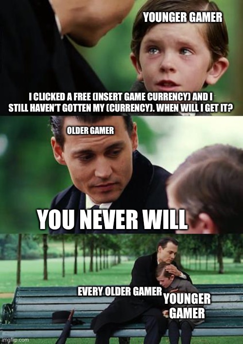 So sad for the younger gamers, gotta learn the tough way | YOUNGER GAMER; I CLICKED A FREE (INSERT GAME CURRENCY) AND I STILL HAVEN’T GOTTEN MY (CURRENCY). WHEN WILL I GET IT? OLDER GAMER; YOU NEVER WILL; EVERY OLDER GAMER; YOUNGER GAMER | image tagged in memes,finding neverland,gaming,funny,so true memes,funny memes | made w/ Imgflip meme maker