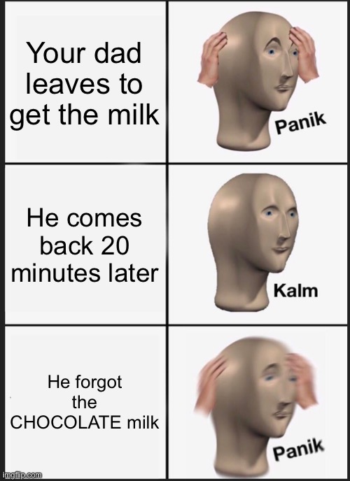 Not the chocolate milk! |  Your dad leaves to get the milk; He comes back 20 minutes later; He forgot the CHOCOLATE milk | image tagged in memes,panik kalm panik,chocolate milk | made w/ Imgflip meme maker