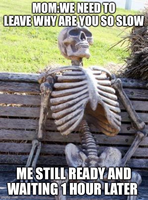Relatable | MOM:WE NEED TO LEAVE WHY ARE YOU SO SLOW; ME STILL READY AND WAITING 1 HOUR LATER | image tagged in memes,waiting skeleton,relatable | made w/ Imgflip meme maker