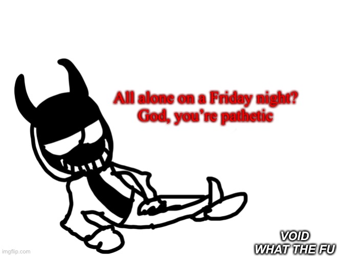 All alone on a Friday night?
God, you’re pathetic; VOID WHAT THE FU | made w/ Imgflip meme maker