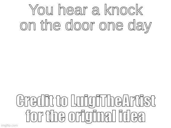 Blank White Template | You hear a knock on the door one day; Credit to LuigiTheArtist for the original idea | image tagged in blank white template | made w/ Imgflip meme maker