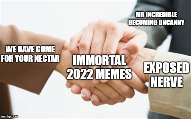 Famous meme with no killing | MR INCREDIBLE BECOMING UNCANNY; WE HAVE COME FOR YOUR NECTAR; IMMORTAL 2022 MEMES; EXPOSED NERVE | image tagged in triple handshake | made w/ Imgflip meme maker