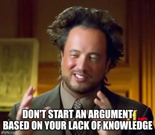 Ancient Aliens Meme | DON'T START AN ARGUMENT BASED ON YOUR LACK OF KNOWLEDGE | image tagged in memes,ancient aliens | made w/ Imgflip meme maker