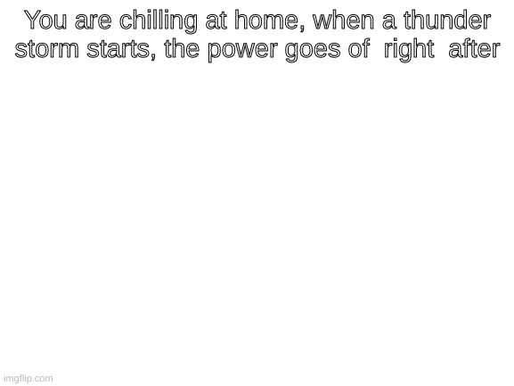 War of the Worlds ( 2005 ) RP | You are chilling at home, when a thunder storm starts, the power goes of  right  after | image tagged in blank white template | made w/ Imgflip meme maker