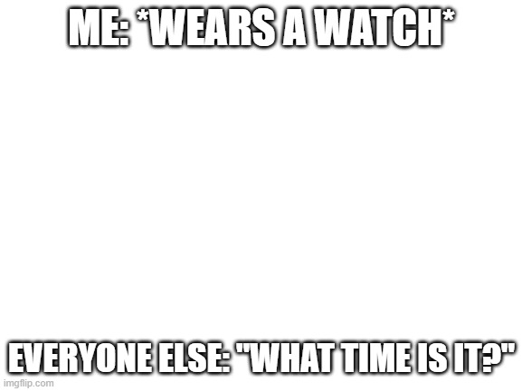 This happens to me every day... | ME: *WEARS A WATCH*; EVERYONE ELSE: "WHAT TIME IS IT?" | image tagged in blank white template | made w/ Imgflip meme maker