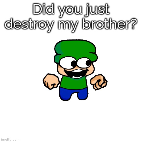 Blank Transparent Square Meme | Did you just destroy my brother? | image tagged in memes,blank transparent square | made w/ Imgflip meme maker