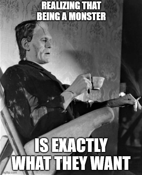 The Real Monster |  REALIZING THAT BEING A MONSTER; IS EXACTLY WHAT THEY WANT | image tagged in frank,horror,black and white | made w/ Imgflip meme maker