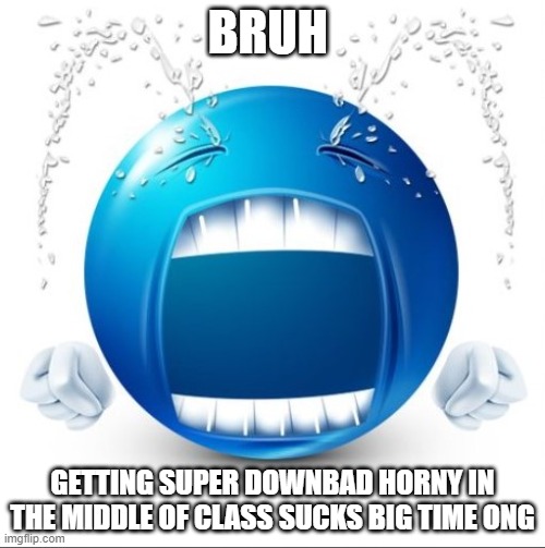 Crying Blue guy | BRUH; GETTING SUPER DOWNBAD HORNY IN THE MIDDLE OF CLASS SUCKS BIG TIME ONG | image tagged in crying blue guy | made w/ Imgflip meme maker