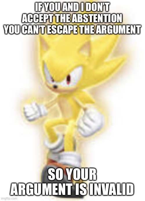 Low quality super sonic | IF YOU AND I DON’T ACCEPT THE ABSTENTION YOU CAN’T ESCAPE THE ARGUMENT; SO YOUR ARGUMENT IS INVALID | image tagged in low quality super sonic | made w/ Imgflip meme maker