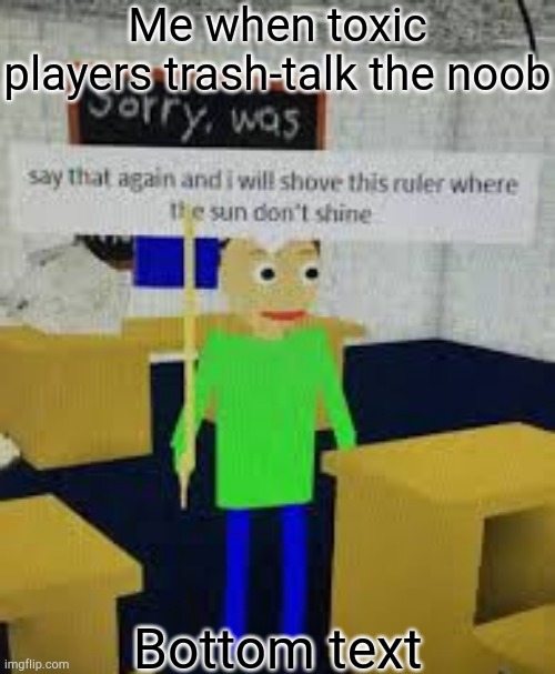 say that again baldi | Me when toxic players trash-talk the noob; Bottom text | image tagged in say that again baldi | made w/ Imgflip meme maker