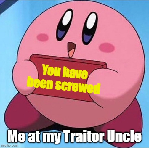 Repost if yur uncle is a traitor | You have been screwed; Me at my Traitor Uncle | image tagged in kirby holding a sign | made w/ Imgflip meme maker