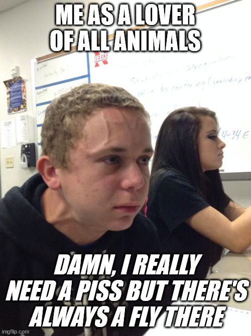 Hold fart | ME AS A LOVER OF ALL ANIMALS DAMN, I REALLY NEED A PISS BUT THERE'S ALWAYS A FLY THERE | image tagged in hold fart | made w/ Imgflip meme maker