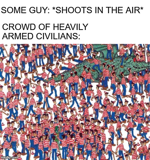 Let's arm a lot of people | SOME GUY: *SHOOTS IN THE AIR*; CROWD OF HEAVILY ARMED CIVILIANS: | image tagged in second amendment,guns,gun rights,funny,where's waldo | made w/ Imgflip meme maker