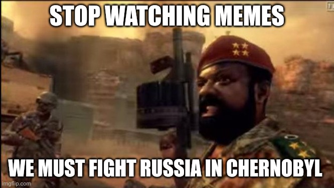 savimbi mpla | STOP WATCHING MEMES WE MUST FIGHT RUSSIA IN CHERNOBYL | image tagged in savimbi mpla | made w/ Imgflip meme maker
