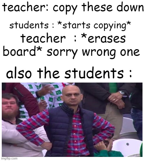 angery | teacher: copy these down; students : *starts copying*; teacher  : *erases board* sorry wrong one; also the students : | image tagged in funny | made w/ Imgflip meme maker