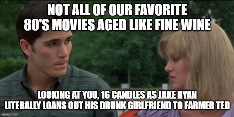 16 Candles Has Problems | NOT ALL OF OUR FAVORITE 80'S MOVIES AGED LIKE FINE WINE; LOOKING AT YOU, 16 CANDLES AS JAKE RYAN LITERALLY LOANS OUT HIS DRUNK GIRLFRIEND TO FARMER TED | image tagged in 80's movies,16 candles | made w/ Imgflip meme maker