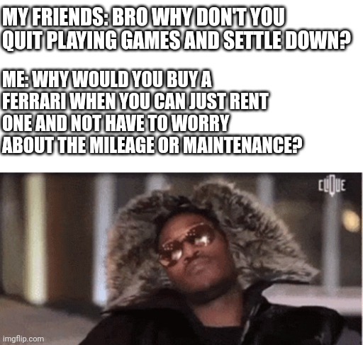 Ain't S*** | MY FRIENDS: BRO WHY DON'T YOU QUIT PLAYING GAMES AND SETTLE DOWN? ME: WHY WOULD YOU BUY A FERRARI WHEN YOU CAN JUST RENT ONE AND NOT HAVE TO WORRY ABOUT THE MILEAGE OR MAINTENANCE? | image tagged in future,smh,pimpin | made w/ Imgflip meme maker
