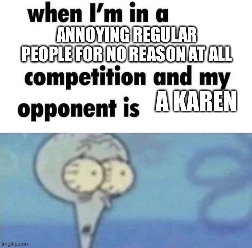 Karens | ANNOYING REGULAR PEOPLE FOR NO REASON AT ALL; A KAREN | image tagged in whe i'm in a competition and my opponent is | made w/ Imgflip meme maker