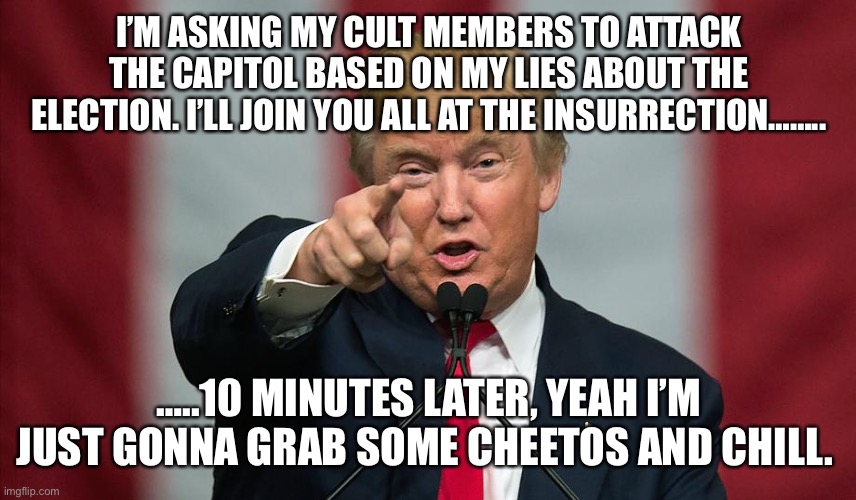 Donald Trump Birthday | I’M ASKING MY CULT MEMBERS TO ATTACK THE CAPITOL BASED ON MY LIES ABOUT THE ELECTION. I’LL JOIN YOU ALL AT THE INSURRECTION…….. …..10 MINUTES LATER, YEAH I’M JUST GONNA GRAB SOME CHEETOS AND CHILL. | image tagged in donald trump birthday | made w/ Imgflip meme maker