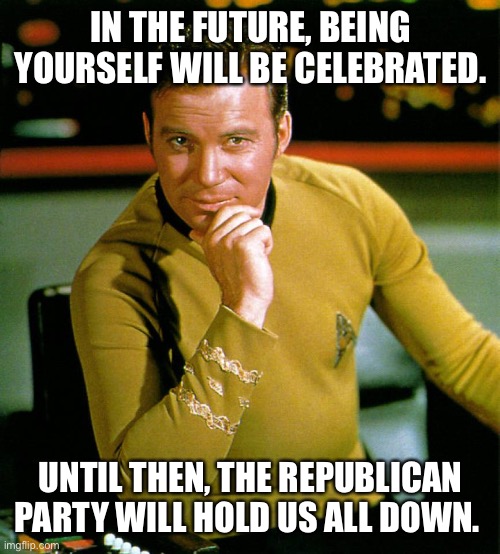 Captain Kirk The Thinker | IN THE FUTURE, BEING YOURSELF WILL BE CELEBRATED. UNTIL THEN, THE REPUBLICAN PARTY WILL HOLD US ALL DOWN. | image tagged in captain kirk the thinker | made w/ Imgflip meme maker