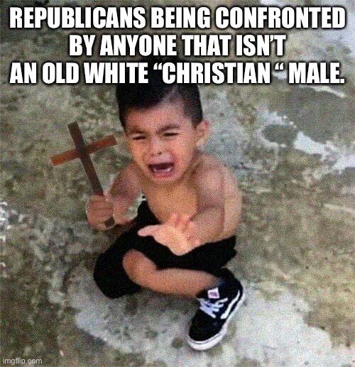 Scared kid | REPUBLICANS BEING CONFRONTED BY ANYONE THAT ISN’T AN OLD WHITE “CHRISTIAN “ MALE. | image tagged in scared kid | made w/ Imgflip meme maker