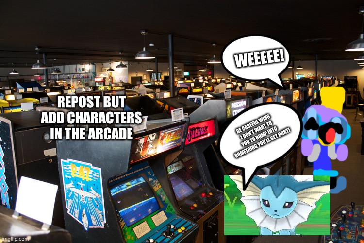 My first repost but add something! | WEEEEE! REPOST BUT ADD CHARACTERS IN THE ARCADE; BE CAREFUL WING I DON’T WANT TO YOU TO BUMP INTO SOMETHING YOU’LL GET HURT! | image tagged in arcade | made w/ Imgflip meme maker