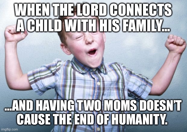 Happy kid | WHEN THE LORD CONNECTS A CHILD WITH HIS FAMILY…; …AND HAVING TWO MOMS DOESN’T CAUSE THE END OF HUMANITY. | image tagged in happy kid | made w/ Imgflip meme maker