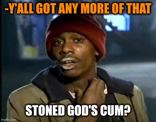 Y'all Got Any More Of That Meme | -Y'ALL GOT ANY MORE OF THAT STONED GOD'S CUM? | image tagged in memes,y'all got any more of that | made w/ Imgflip meme maker