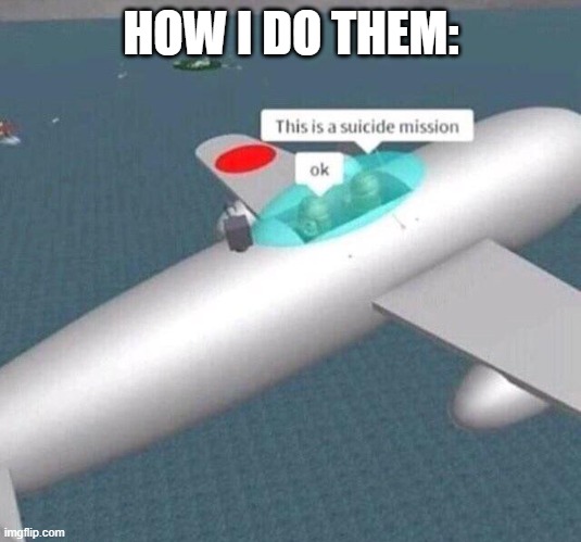 This is a suicide mission ok | HOW I DO THEM: | image tagged in this is a suicide mission ok | made w/ Imgflip meme maker