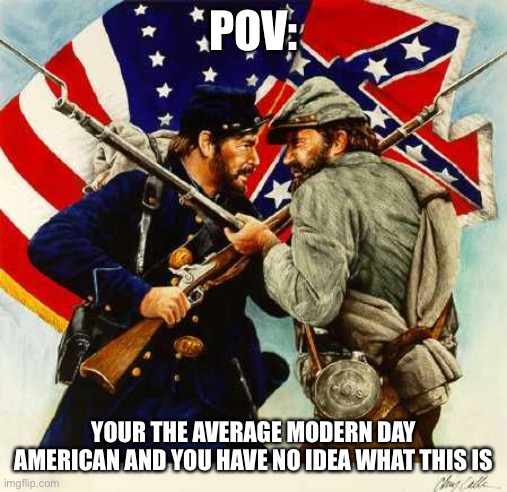 The American civil war pov | POV:; YOUR THE AVERAGE MODERN DAY AMERICAN AND YOU HAVE NO IDEA WHAT THIS IS | image tagged in civil war soldiers | made w/ Imgflip meme maker