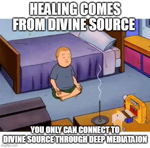 Bobby Hill Meditation | HEALING COMES FROM DIVINE SOURCE; YOU ONLY CAN CONNECT TO DIVINE SOURCE THROUGH DEEP MEDIATAION | image tagged in bobby hill meditation | made w/ Imgflip meme maker