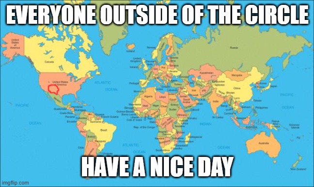 world map | EVERYONE OUTSIDE OF THE CIRCLE; HAVE A NICE DAY | image tagged in world map | made w/ Imgflip meme maker