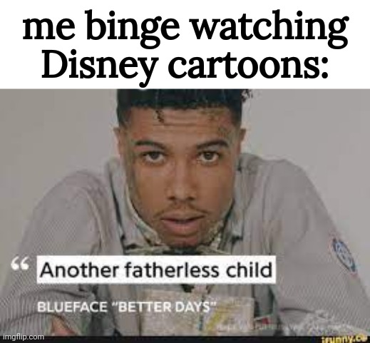 Lol | me binge watching Disney cartoons: | image tagged in another fatherless child | made w/ Imgflip meme maker