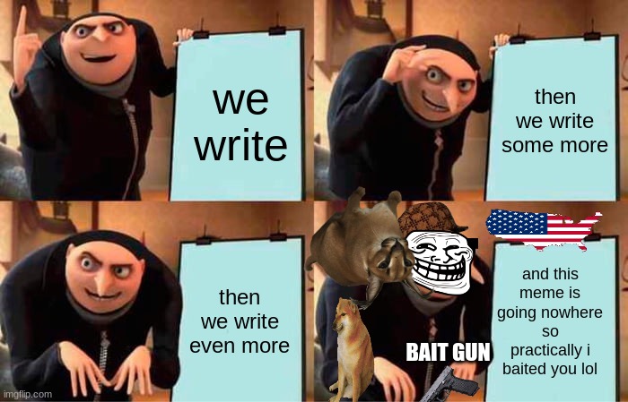 Gru's Plan | we write; then we write some more; and this meme is going nowhere so practically i baited you lol; then we write even more; BAIT GUN | image tagged in memes,gru's plan | made w/ Imgflip meme maker