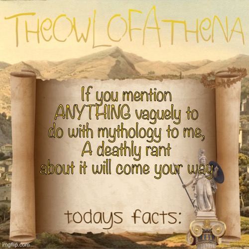 TheOwlOfAthena’s crappy facts | If you mention ANYTHING vaguely to do with mythology to me,
A deathly rant about it will come your way | image tagged in theowlofathena s crappy facts | made w/ Imgflip meme maker