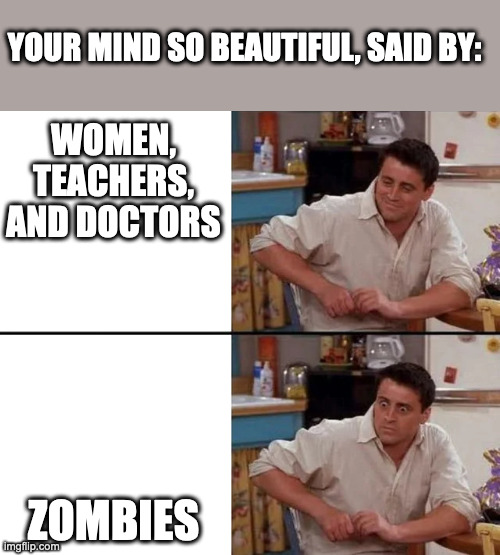 Surprised Joey | WOMEN, TEACHERS, AND DOCTORS ZOMBIES YOUR MIND SO BEAUTIFUL, SAID BY: | image tagged in surprised joey | made w/ Imgflip meme maker